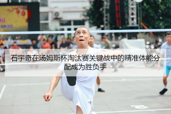 石宇奇在汤姆斯杯淘汰赛关键战中的精准体能分配成为胜负手