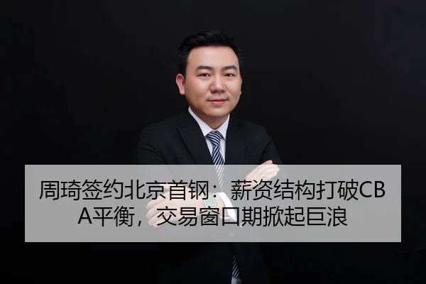 周琦签约北京首钢：薪资结构打破CBA平衡，交易窗口期掀起巨浪