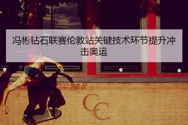 冯彬钻石联赛伦敦站关键技术环节提升冲击奥运