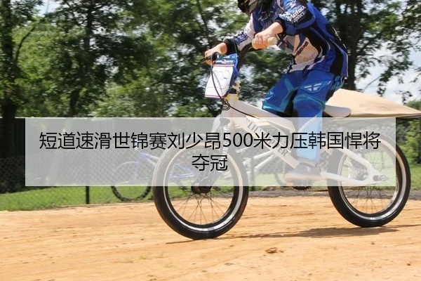 短道速滑世锦赛刘少昂500米力压韩国悍将夺冠