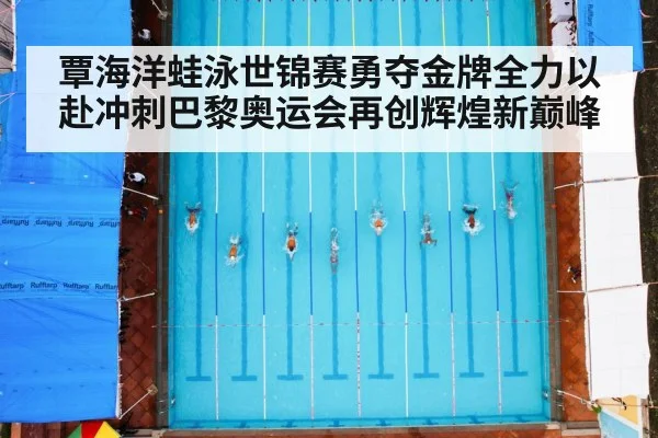 覃海洋蛙泳世锦赛勇夺金牌全力以赴冲刺巴黎奥运会再创辉煌新巅峰