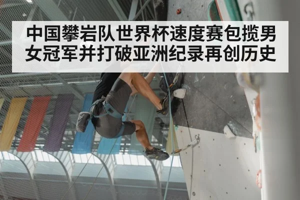 中国攀岩队世界杯速度赛包揽男女冠军并打破亚洲纪录再创历史