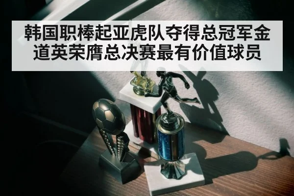 韩国职棒起亚虎队夺得总冠军金道英荣膺总决赛最有价值球员