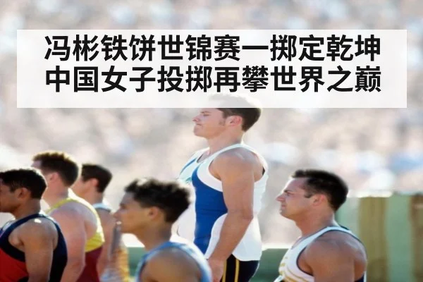 冯彬铁饼世锦赛一掷定乾坤中国女子投掷再攀世界之巅