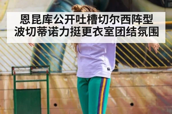 恩昆库公开吐槽切尔西阵型 波切蒂诺力挺更衣室团结氛围