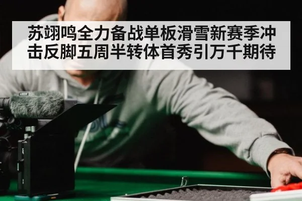 苏翊鸣全力备战单板滑雪新赛季冲击反脚五周半转体首秀引万千期待