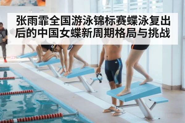 张雨霏全国游泳锦标赛蝶泳复出后的中国女蝶新周期格局与挑战