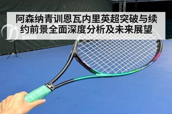 阿森纳青训恩瓦内里英超突破与续约前景全面深度分析及未来展望